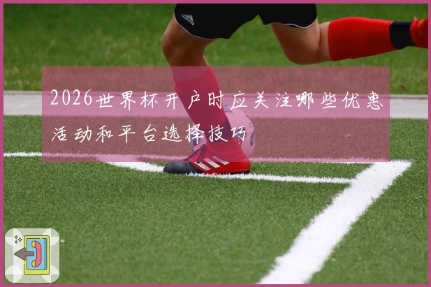2026世界杯开户时应关注哪些优惠活动和平台选择技巧