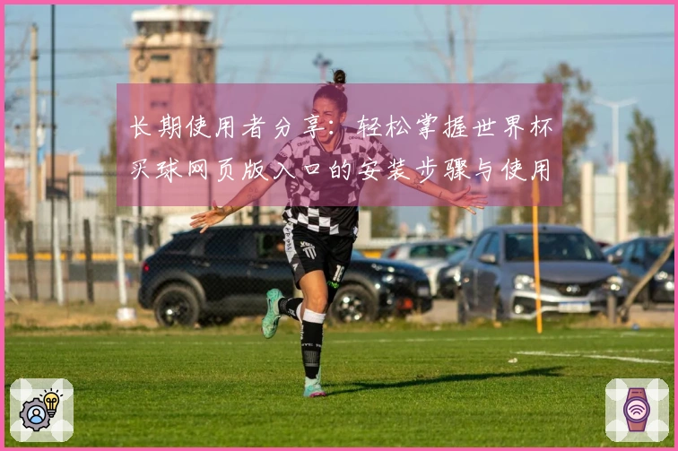 长期使用者分享：轻松掌握世界杯买球网页版入口的安装步骤与使用体验