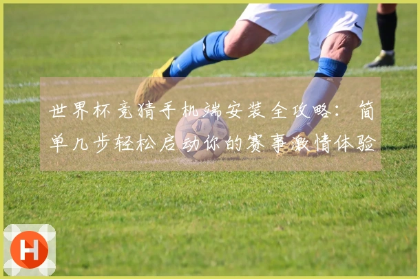 世界杯竞猜手机端安装全攻略：简单几步轻松启动你的赛事激情体验