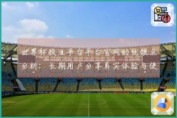 世界杯投注平台平台官网的优缺点分析：长期用户分享真实体验与使用感受