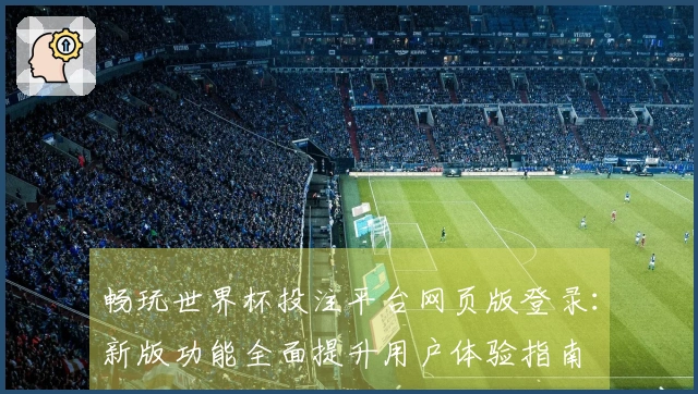 畅玩世界杯投注平台网页版登录：新版功能全面提升用户体验指南