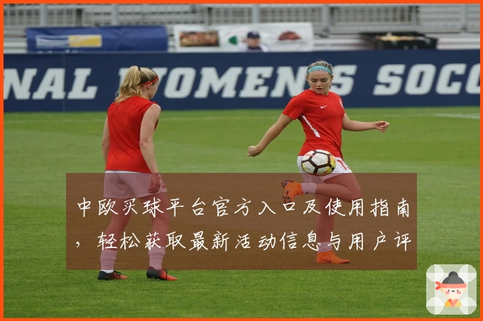 中欧买球平台官方入口及使用指南，轻松获取最新活动信息与用户评价