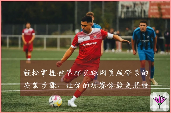 轻松掌握世界杯买球网页版登录的安装步骤，让你的观赛体验更顺畅