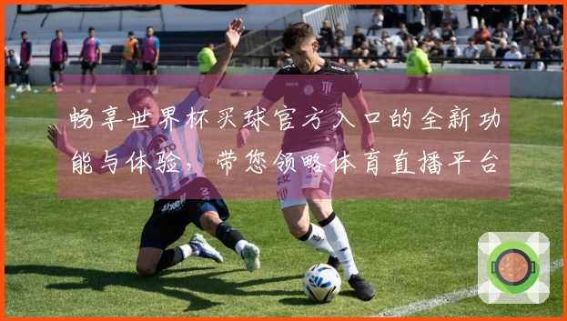 畅享世界杯买球官方入口的全新功能与体验，带您领略体育直播平台的魅力