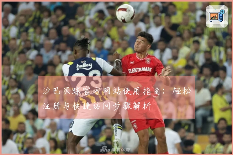 沙巴买球官方网站使用指南：轻松注册与快捷访问步骤解析