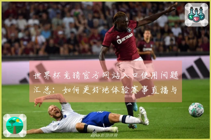世界杯竞猜官方网站入口使用问题汇总：如何更好地体验赛事直播与竞猜功能
