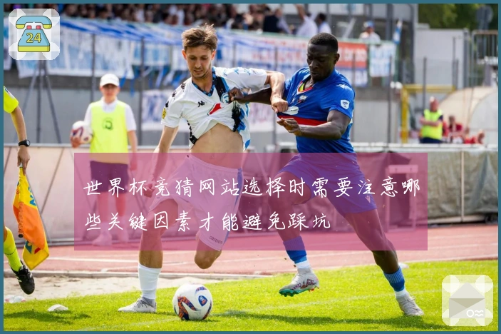 世界杯竞猜网站选择时需要注意哪些关键因素才能避免踩坑