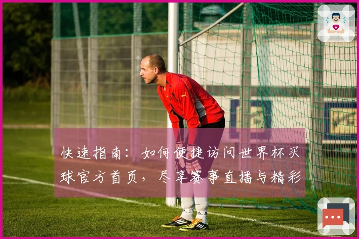 快速指南：如何便捷访问世界杯买球官方首页，尽享赛事直播与精彩功能