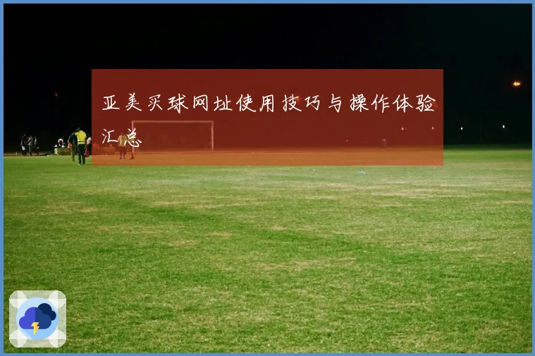 亚美买球网址使用技巧与操作体验汇总