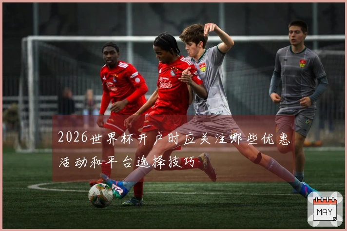 2026世界杯开户时应关注哪些优惠活动和平台选择技巧