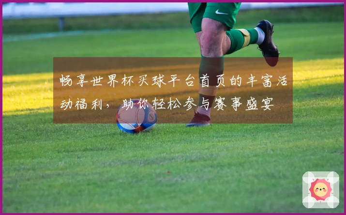 畅享世界杯买球平台首页的丰富活动福利，助你轻松参与赛事盛宴