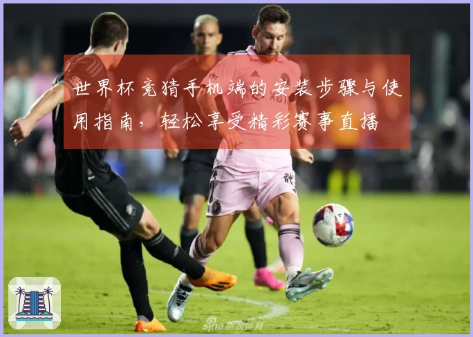 世界杯竞猜手机端的安装步骤与使用指南，轻松享受精彩赛事直播