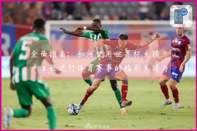 全面指南：如何使用世界杯竞猜开户注册进行体育赛事的精彩竞猜与分享