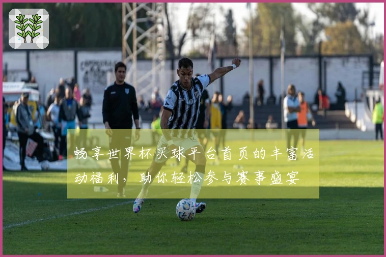 畅享世界杯买球平台首页的丰富活动福利，助你轻松参与赛事盛宴