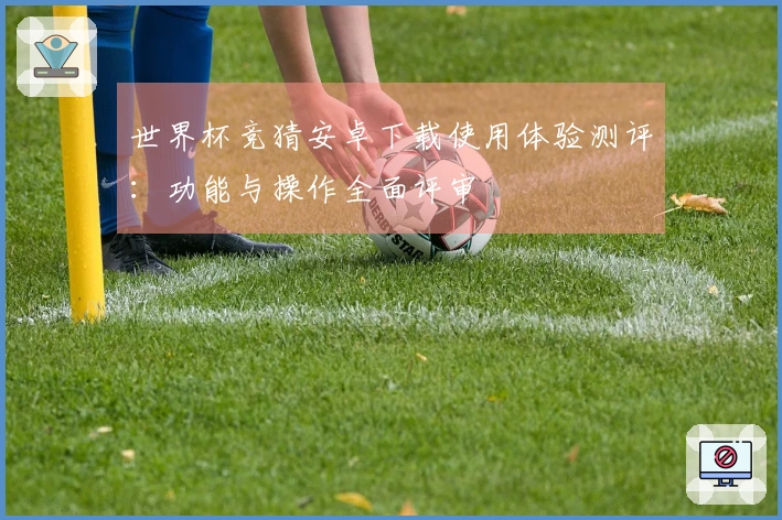 世界杯竞猜安卓下载使用体验测评：功能与操作全面评审