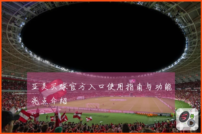 亚美买球官方入口使用指南与功能亮点介绍