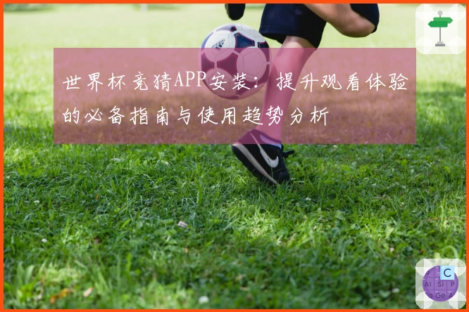 世界杯竞猜APP安装：提升观看体验的必备指南与使用趋势分析
