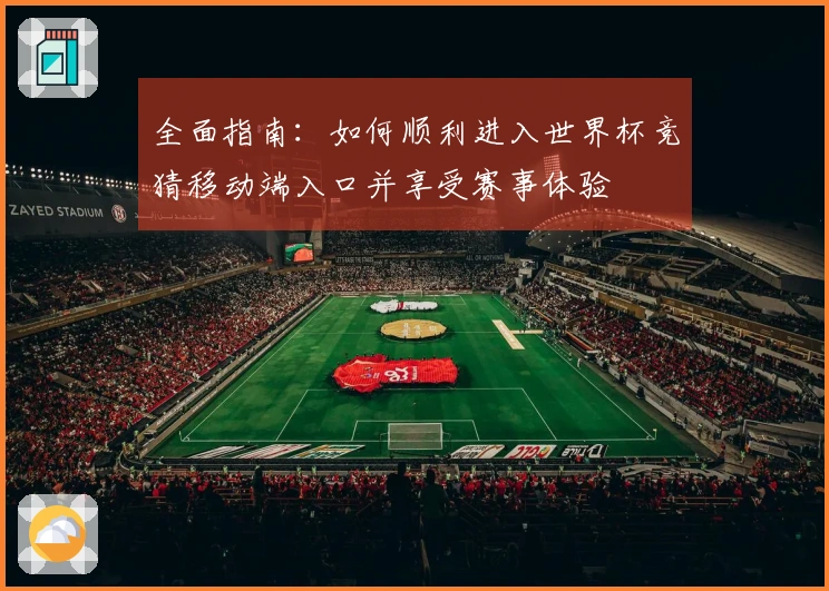 全面指南：如何顺利进入世界杯竞猜移动端入口并享受赛事体验