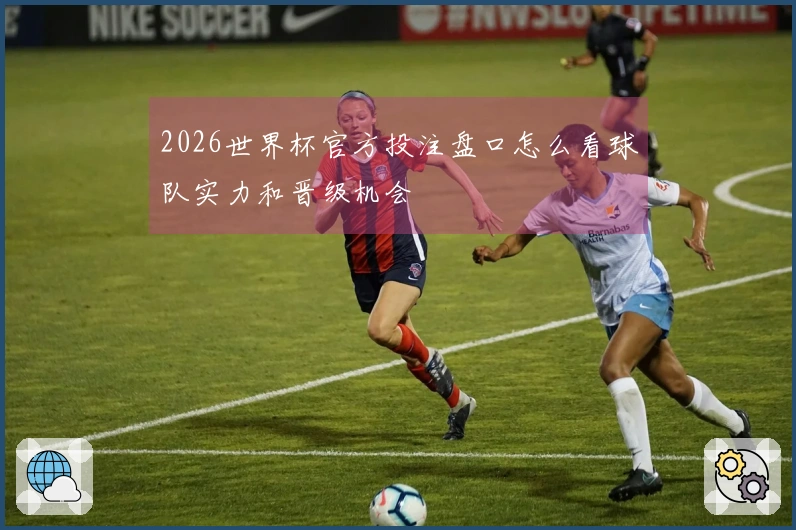 2026世界杯官方投注盘口怎么看球队实力和晋级机会