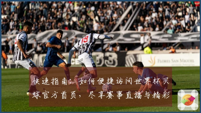 快速指南：如何便捷访问世界杯买球官方首页，尽享赛事直播与精彩功能