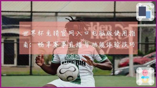 世界杯竞猜官网入口电脑版使用指南：畅享赛事直播与功能体验技巧