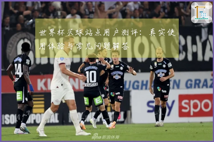 世界杯买球站点用户测评：真实使用体验与常见问题解答