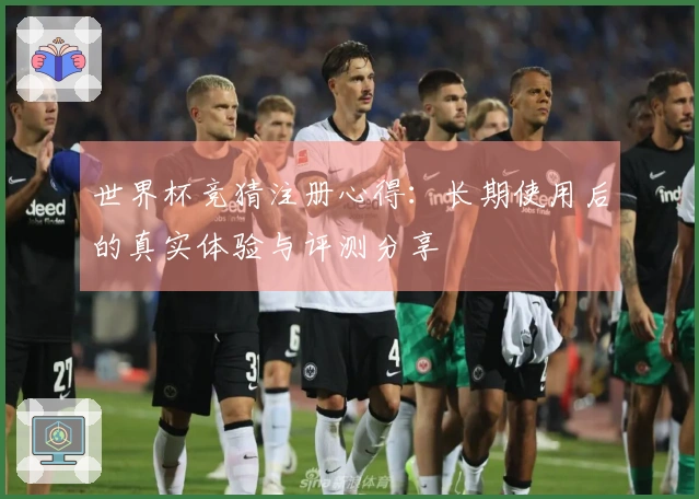 世界杯竞猜注册心得：长期使用后的真实体验与评测分享