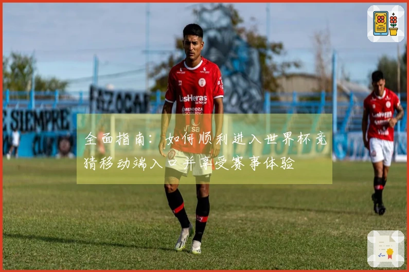 全面指南：如何顺利进入世界杯竞猜移动端入口并享受赛事体验