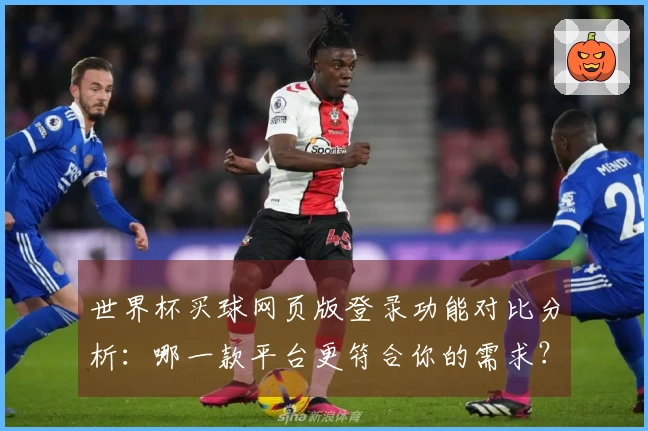 世界杯买球网页版登录功能对比分析：哪一款平台更符合你的需求？