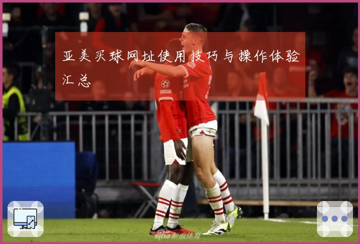 亚美买球网址使用技巧与操作体验汇总